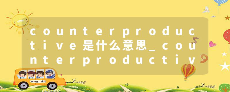 counterproductive是什么意思_counterproductive的发音_counterproductive的用法_counterproductive怎么记_counterproduct