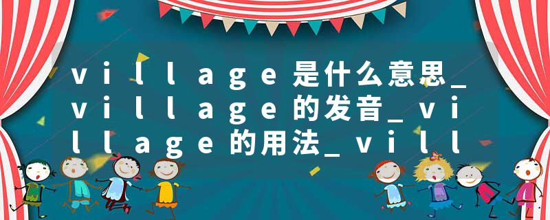 village是什么意思_village的发音_village的用法_village怎么记_village翻译