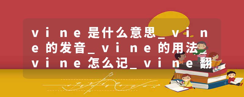 vine是什么意思_vine的发音_vine的用法_vine怎么记_vine翻译