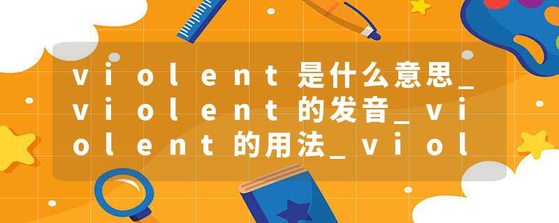 violent是什么意思_violent的发音_violent的用法_violent怎么记_violent翻译