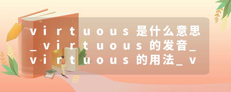 virtuous是什么意思_virtuous的发音_virtuous的用法_virtuous怎么记_virtuous翻译