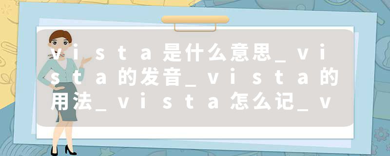 vista是什么意思_vista的发音_vista的用法_vista怎么记_vista翻译