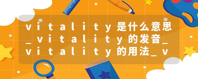 vitality是什么意思_vitality的发音_vitality的用法_vitality怎么记_vitality翻译