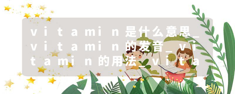 vitamin是什么意思_vitamin的发音_vitamin的用法_vitamin怎么记_vitamin翻译