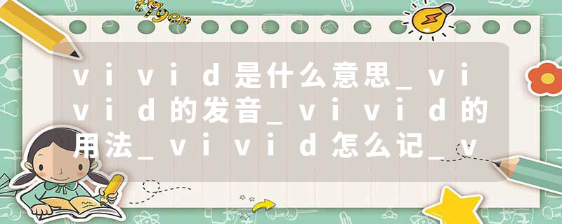 vivid是什么意思_vivid的发音_vivid的用法_vivid怎么记_vivid翻译