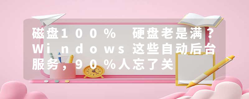 磁盘100% 硬盘老是满？Windows这些自动后台服务，90%人忘了关