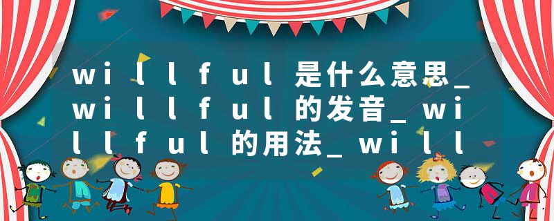willful是什么意思_willful的发音_willful的用法_willful怎么记_willful翻译