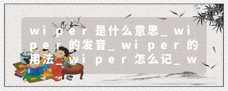 wiper是什么意思_wiper的发音_wiper的用法_wiper怎么记_wiper翻译