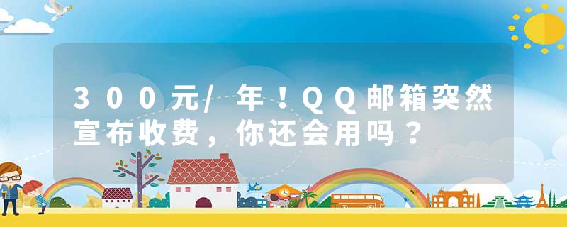 300元/年！QQ邮箱突然宣布收费，你还会用吗？