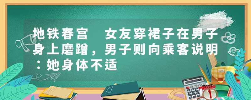 地铁春宫 女友穿裙子在男子身上磨蹭，男子则向乘客说明：她身体不适