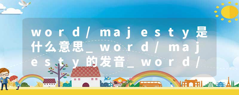 word/majesty是什么意思_word/majesty的发音_word/majesty的用法_word/majesty怎么记_word/majesty翻译