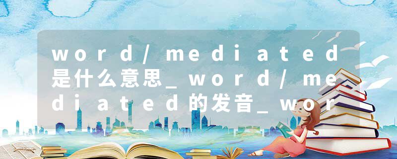 word/mediated是什么意思_word/mediated的发音_word/mediated的用法_word/mediated怎么记_word/mediated翻译