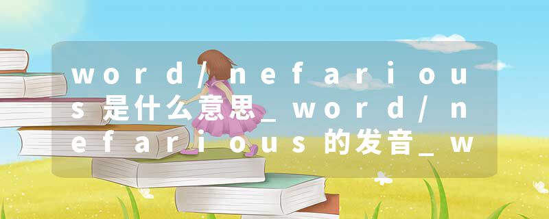 word/nefarious是什么意思_word/nefarious的发音_word/nefarious的用法_word/nefarious怎么记_word/nefarious翻译
