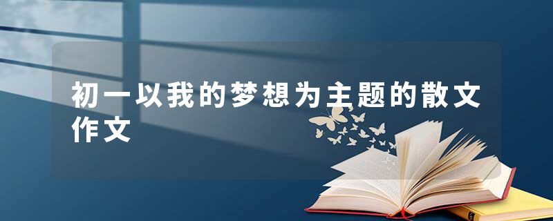 初一以我的梦想为主题的散文作文