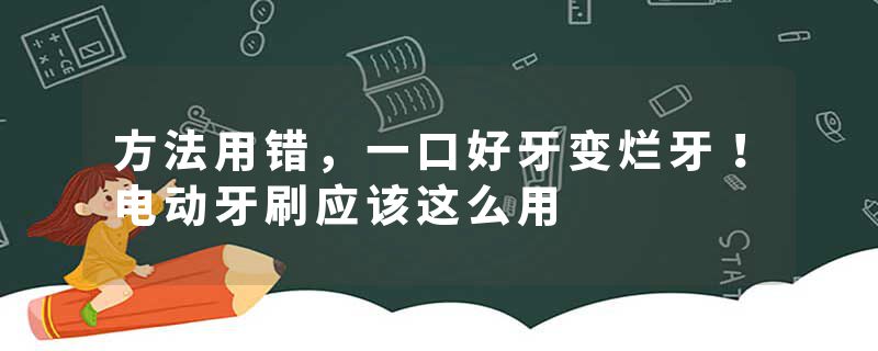 方法用错，一口好牙变烂牙！电动牙刷应该这么用
