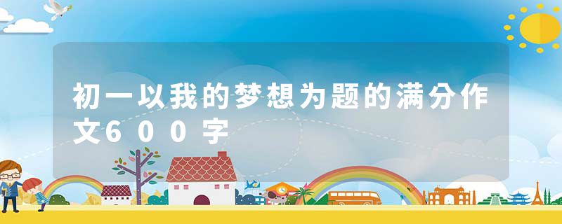 初一以我的梦想为题的满分作文600字