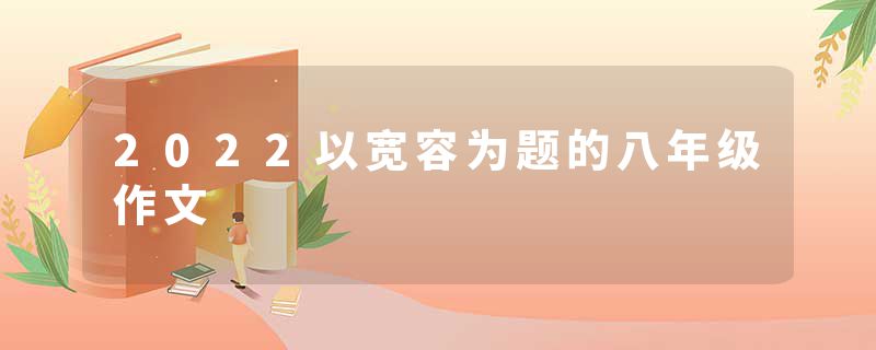 2022以宽容为题的八年级作文