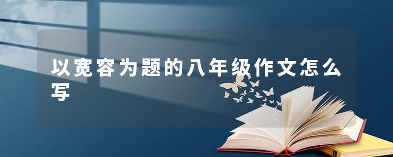 以宽容为题的八年级作文怎么写