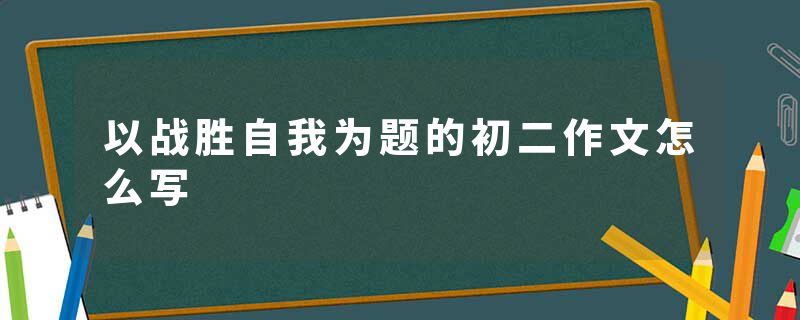 以战胜自我为题的初二作文怎么写