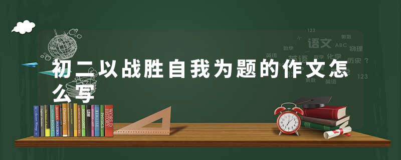 初二以战胜自我为题的作文怎么写