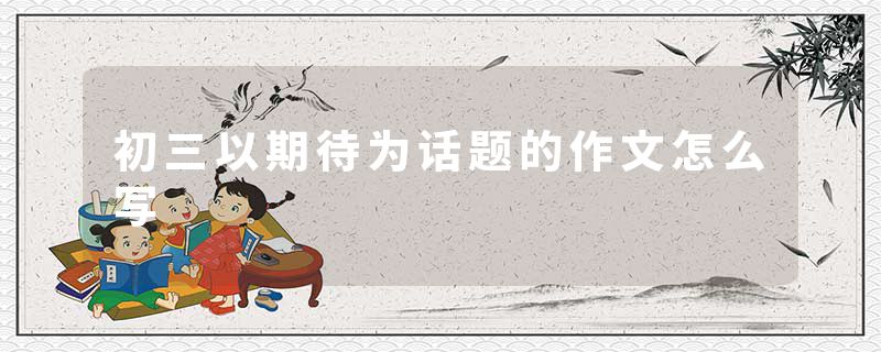 初三以期待为话题的作文怎么写
