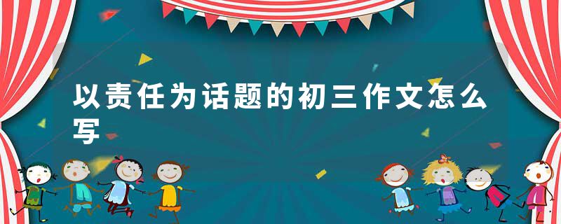 以责任为话题的初三作文怎么写