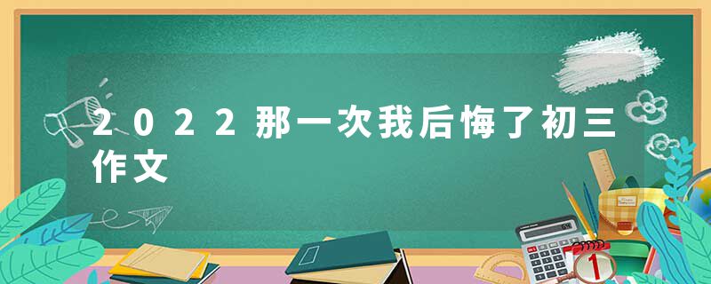 2022那一次我后悔了初三作文