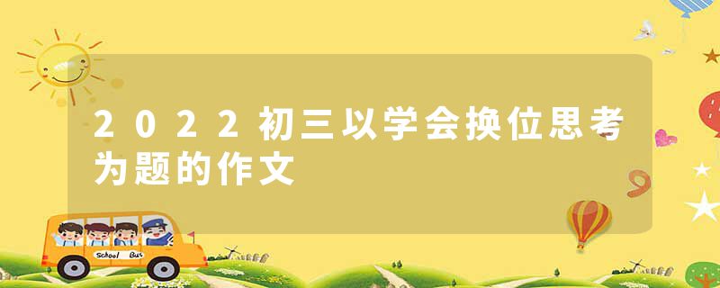 2022初三以学会换位思考为题的作文