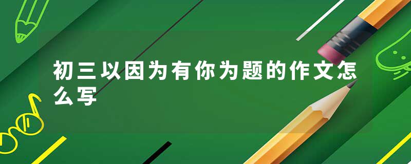 初三以因为有你为题的作文怎么写