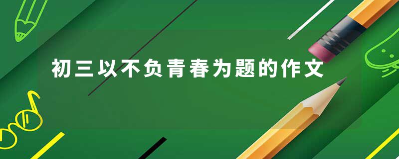 初三以不负青春为题的作文