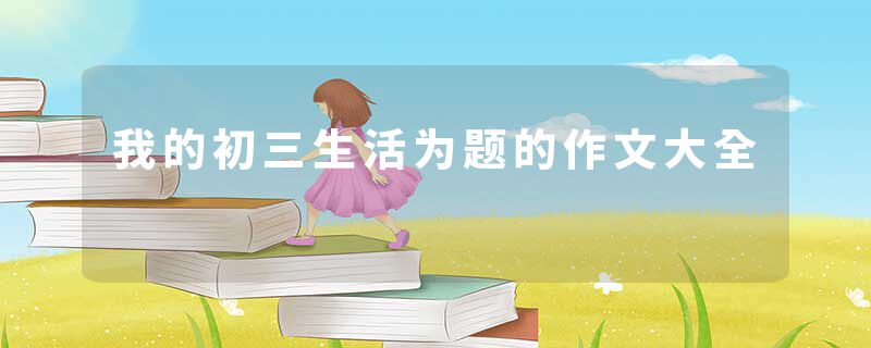 我的初三生活为题的作文大全