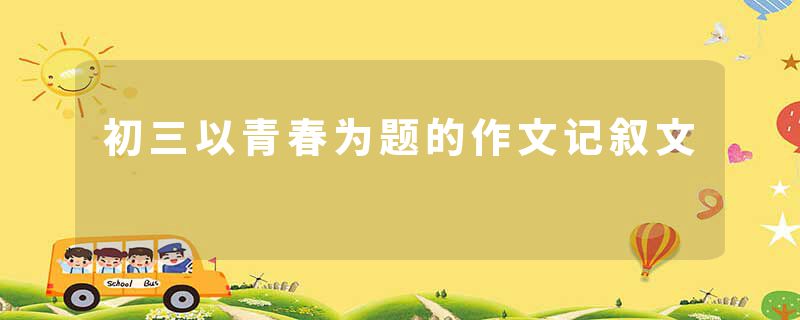 初三以青春为题的作文记叙文