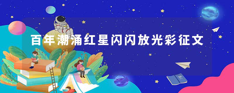 百年潮涌红星闪闪放光彩征文