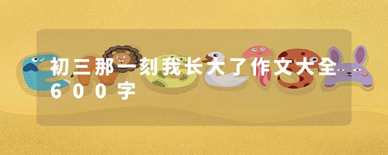 初三那一刻我长大了作文大全600字