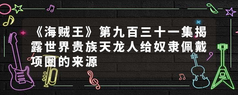 《海贼王》第九百三十一集揭露世界贵族天龙人给奴隶佩戴项圈的来源