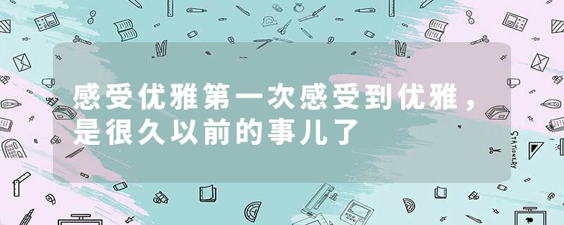 感受优雅第一次感受到优雅，是很久以前的事儿了