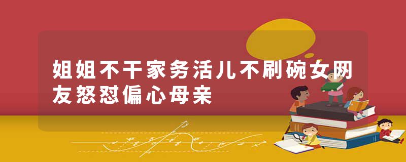 姐姐不干家务活儿不刷碗女网友怒怼偏心母亲