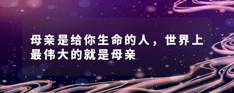 母亲是给你生命的人，世界上最伟大的就是母亲