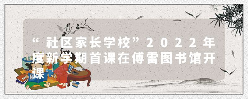 “社区家长学校”2022年度新学期首课在傅雷图书馆开课