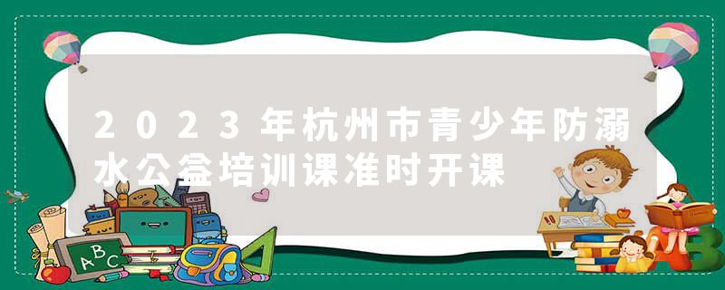 2023年杭州市青少年防溺水公益培训课准时开课
