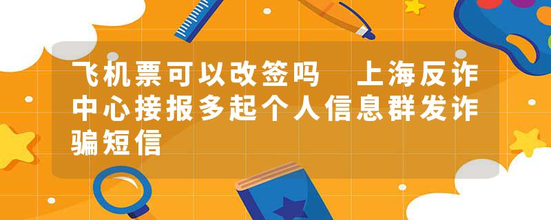 飞机票可以改签吗 上海反诈中心接报多起个人信息群发诈骗短信