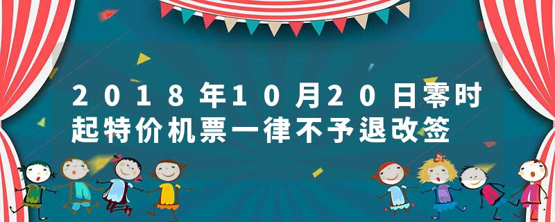 2018年10月20日零时起特价机票一律不予退改签