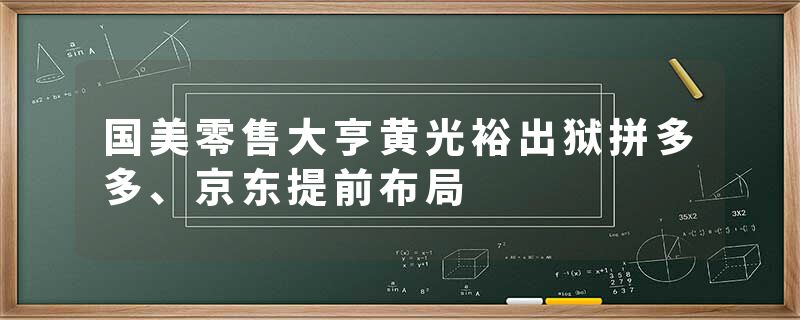 国美零售大亨黄光裕出狱拼多多、京东提前布局