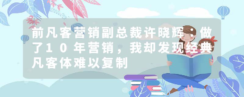 前凡客营销副总裁许晓辉：做了10年营销，我却发现经典凡客体难以复制