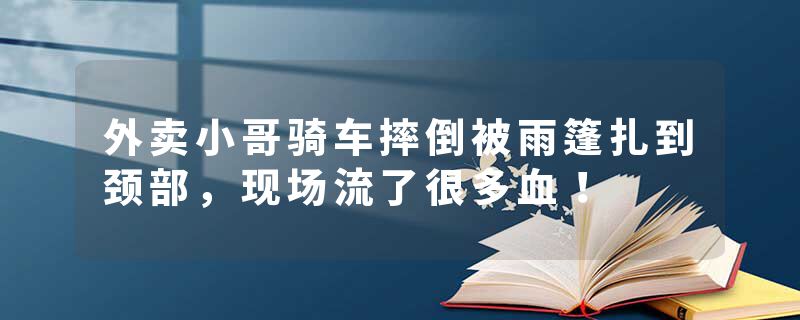 外卖小哥骑车摔倒被雨篷扎到颈部，现场流了很多血！