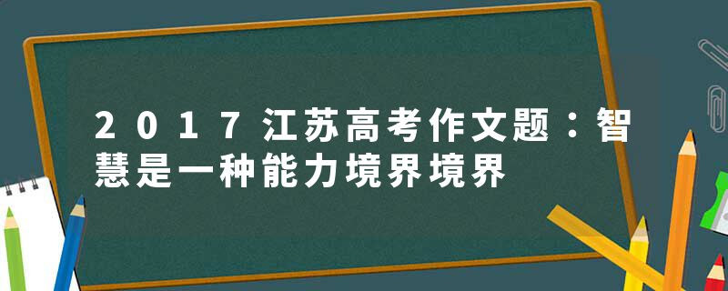 2017江苏高考作文题：智慧是一种能力境界境界