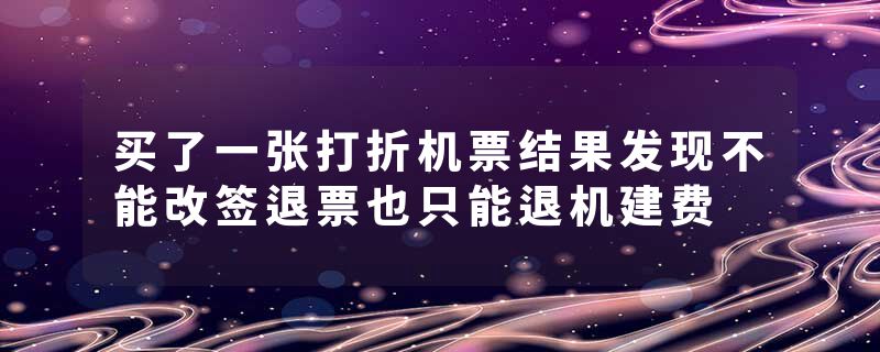 买了一张打折机票结果发现不能改签退票也只能退机建费