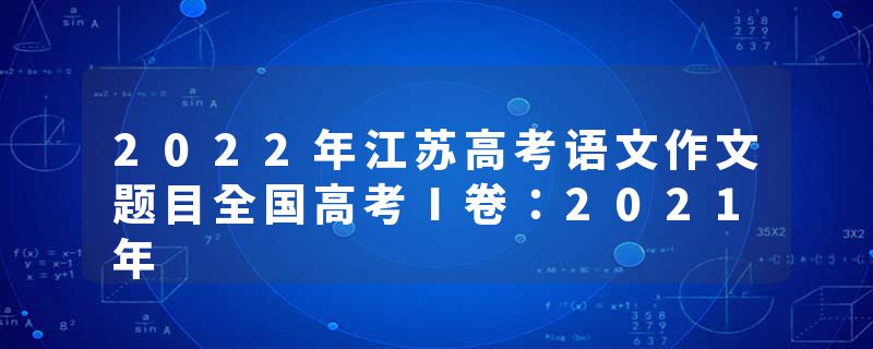 2022年江苏高考语文作文题目全国高考Ⅰ卷：2021年