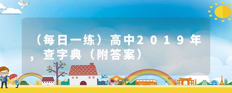 （每日一练）高中2019年,查字典（附答案）