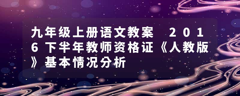 九年级上册语文教案 2016下半年教师资格证《人教版》基本情况分析